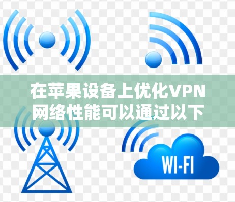 在苹果设备上优化VPN网络性能可以通过以下几个步骤实现，确保VPN连接的速度、稳定性和隐私性
