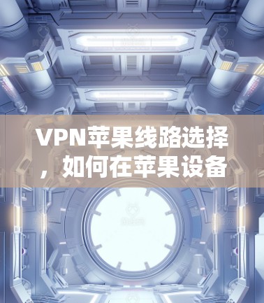 VPN苹果线路选择，如何在苹果设备上选择最佳VPN方案