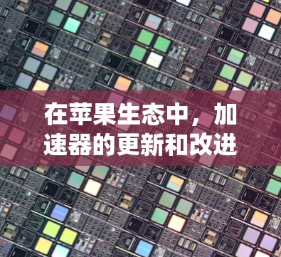 在苹果生态中，加速器的更新和改进通常会伴随着系统版本的推出，主要集中在以下几个方面