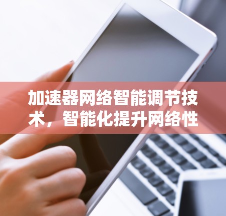 加速器网络智能调节技术，智能化提升网络性能的新方向