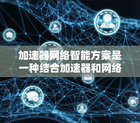 加速器网络智能方案是一种结合加速器和网络技术的创新方案，旨在通过加速器的高性能计算能力，提升网络的智能化水平，优化网络性能，并增强安全性。以下是对该方案的详细分析和总结