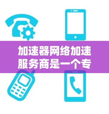 加速器网络加速服务商是一个专业的领域，旨在通过技术手段提升网络性能，满足用户对高速度和低延迟的需求。以下是对该领域的详细分析和总结