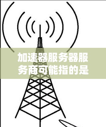 加速器服务器服务商可能指的是提供网络加速服务的公司或平台，这些服务通常用于优化数据传输速度、提高应用性能或减少延迟。以下是一些常见的加速器服务器服务商及其简要介绍