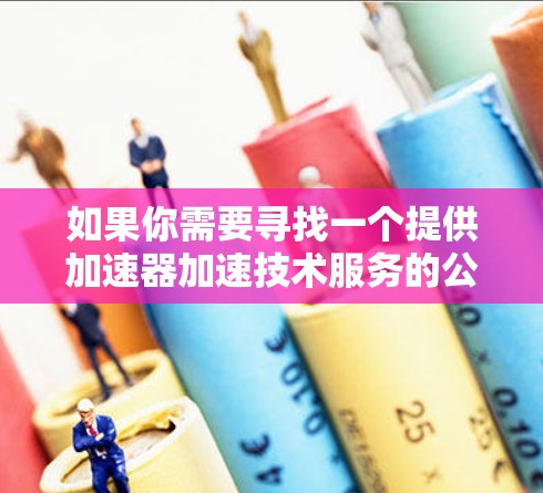 如果你需要寻找一个提供加速器加速技术服务的公司，可以考虑以下几个方面