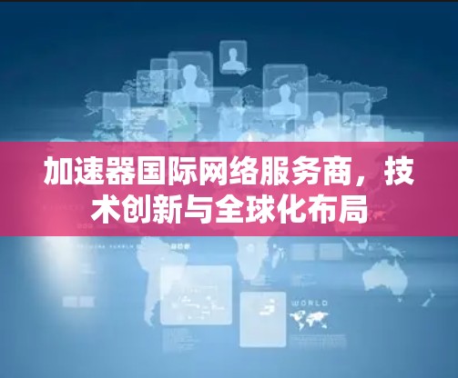 加速器国际网络服务商,技术创新与全球化布局 加速器国际网络服务商,技术创新与全球化布局