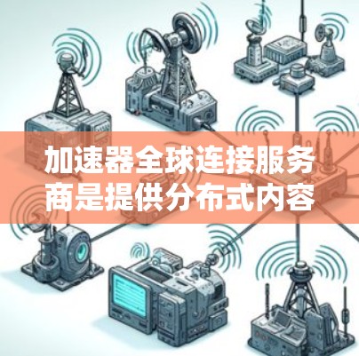 加速器全球连接服务商是提供分布式内容分发和数据加速解决方案的公司,帮助用户在全球范围内快速访问内容和应用。以下是对这些服务商的详细分析和总结 加速器全球连接服务商是提供分布式内容分发和数据加速解决方案的公司,帮助用户在全球范围内快速访问内容和应用。以下是对这些服务商的详细分析和总结