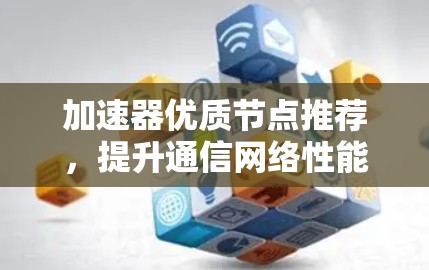 加速器优质节点推荐，提升通信网络性能的关键要素