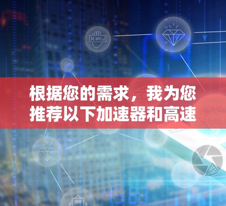 根据您的需求,我为您推荐以下加速器和高速VPN的组合 根据您的需求,我为您推荐以下加速器和高速VPN的组合