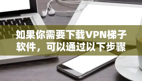 如果你需要下载VPN梯子软件，可以通过以下步骤进行
