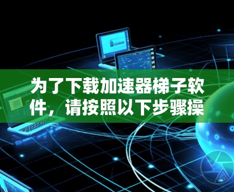 为了下载加速器梯子软件，请按照以下步骤操作