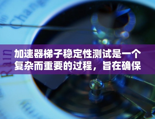 加速器梯子稳定性测试是一个复杂而重要的过程，旨在确保梯子在加速器运行中的稳定性和可靠性。以下是对该测试的详细步骤和关键点的总结