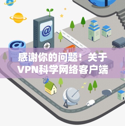 感谢你的问题!关于VPN科学网络客户端的问题,以下是一些常见的解决方法和建议 感谢你的问题!关于VPN科学网络客户端的问题,以下是一些常见的解决方法和建议