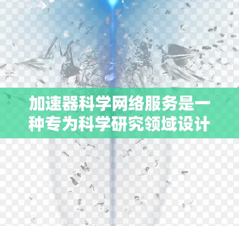 加速器科学网络服务是一种专为科学研究领域设计的网络解决方案，旨在提高数据传输、处理和管理效率，支持大规模科学实验和数据分析。以下是对加速器科学网络服务的详细分析
