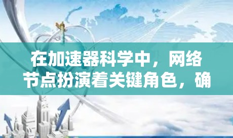 在加速器科学中,网络节点扮演着关键角色,确保数据的高效传输和管理。以下是对加速器科学网络节点的详细分析 在加速器科学中,网络节点扮演着关键角色,确保数据的高效传输和管理。以下是对加速器科学网络节点的详细分析