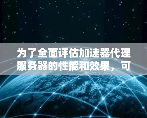 为了全面评估加速器代理服务器的性能和效果,可以按照以下步骤进行测试和分析 为了全面评估加速器代理服务器的性能和效果,可以按照以下步骤进行测试和分析