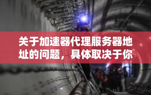关于加速器代理服务器地址的问题，具体取决于你使用的加速器类型和服务提供商。以下是一些常见的国内镜像加速器和代理服务的信息