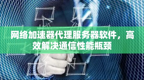 网络加速器代理服务器软件，高效解决通信性能瓶颈