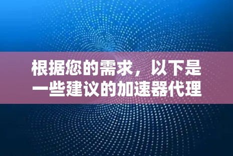 根据您的需求,以下是一些建议的加速器代理服务器工具 根据您的需求,以下是一些建议的加速器代理服务器工具