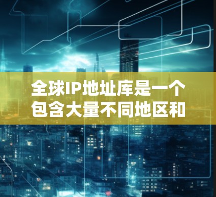 全球IP地址库是一个包含大量不同地区和国家IP地址的数据库，用于通过VPN或其他网络技术，模拟来自特定地区或国家的访问来源。以下是对全球IP库的详细分析和总结