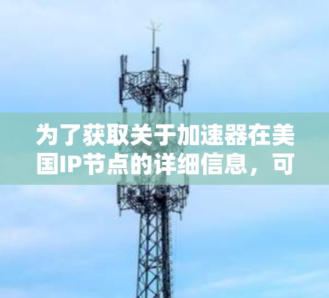为了获取关于加速器在美国IP节点的详细信息，可以按照以下步骤进行