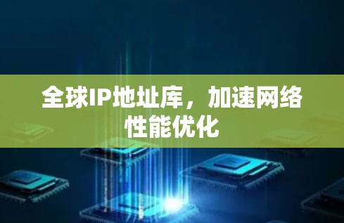 全球IP地址库,加速网络性能优化 全球IP地址库,加速网络性能优化