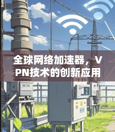全球网络加速器,VPN技术的创新应用 全球网络加速器,VPN技术的创新应用