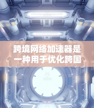 跨境网络加速器是一种用于优化跨国数据传输速度和效率的技术，主要通过优化数据传输路径、减少延迟和瓶颈来实现加速功能。以下是对跨境网络加速器的详细分析