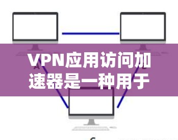 VPN应用访问加速器是一种用于优化VPN连接性能的技术，旨在提高VPN的速度、稳定性和使用体验。以下是关于VPN应用访问加速器的一些详细信息