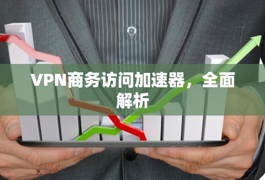 VPN商务访问加速器,全面解析 VPN商务访问加速器,全面解析
