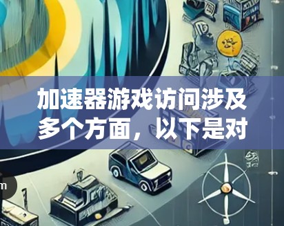 加速器游戏访问涉及多个方面，以下是对问题的系统分析和总结