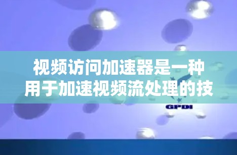 视频访问加速器是一种用于加速视频流处理的技术,通过硬件和软件优化提升视频流的传输和处理效率。以下是对视频访问加速器的详细分析和总结 视频访问加速器是一种用于加速视频流处理的技术,通过硬件和软件优化提升视频流的传输和处理效率。以下是对视频访问加速器的详细分析和总结