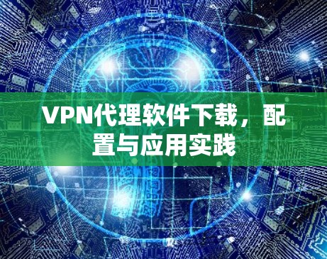 VPN代理软件下载，配置与应用实践