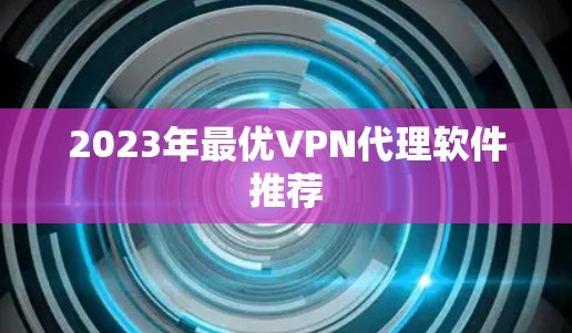 2023年最优VPN代理软件推荐 2023年最优VPN代理软件推荐