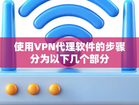 使用VPN代理软件的步骤分为以下几个部分