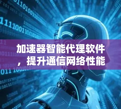 加速器智能代理软件,提升通信网络性能的秘密武器 加速器智能代理软件,提升通信网络性能的秘密武器