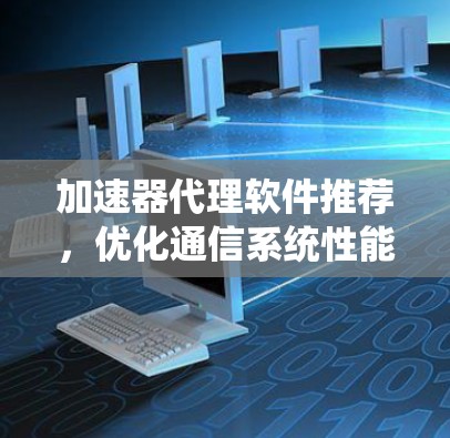 加速器代理软件推荐,优化通信系统性能的关键 加速器代理软件推荐,优化通信系统性能的关键