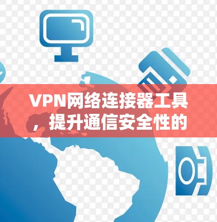 VPN网络连接器工具，提升通信安全性的关键方案