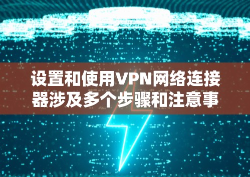 设置和使用VPN网络连接器涉及多个步骤和注意事项，以下是一步步的指南，帮助您顺利完成配置和使用