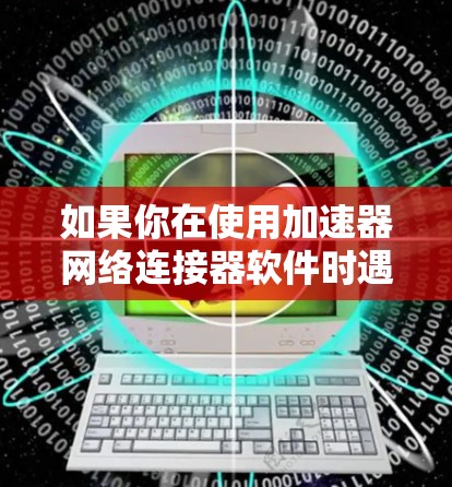 如果你在使用加速器网络连接器软件时遇到了问题，以下是一些常见问题和解决方法，可能会对你有所帮助