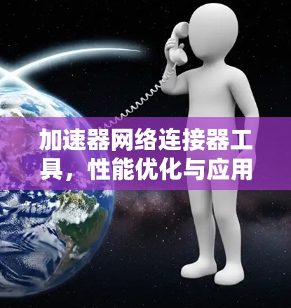 加速器网络连接器工具，性能优化与应用解析
