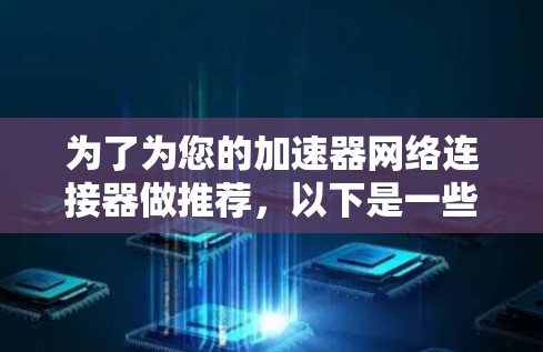 为了为您的加速器网络连接器做推荐,以下是一些关键因素和推荐的网络连接器选项 为了为您的加速器网络连接器做推荐,以下是一些关键因素和推荐的网络连接器选项