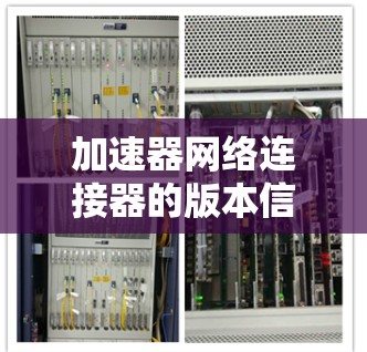 加速器网络连接器的版本信息因品牌、型号和协议而异。以下是一些常见的品牌及其相关型号和协议版本 加速器网络连接器的版本信息因品牌、型号和协议而异。以下是一些常见的品牌及其相关型号和协议版本
