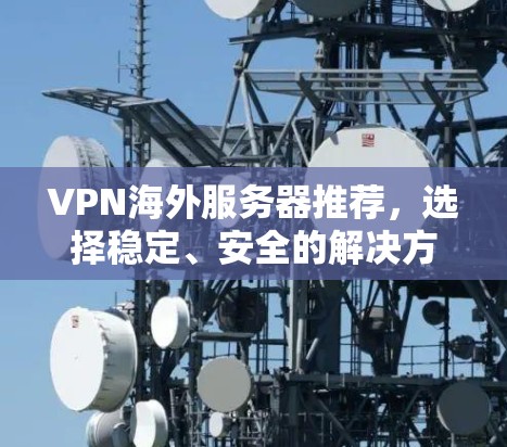 VPN海外服务器推荐,选择稳定、安全的解决方案 VPN海外服务器推荐,选择稳定、安全的解决方案