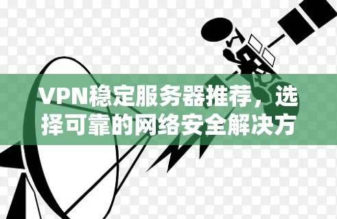 VPN稳定服务器推荐,选择可靠的网络安全解决方案 VPN稳定服务器推荐,选择可靠的网络安全解决方案