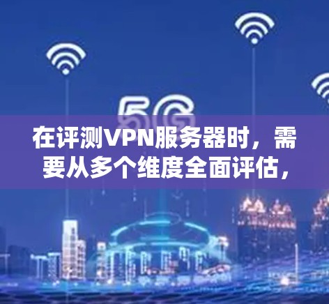 在评测VPN服务器时，需要从多个维度全面评估，确保全面、准确地反映其性能和可靠性。以下是对VPN服务器评测的系统化总结