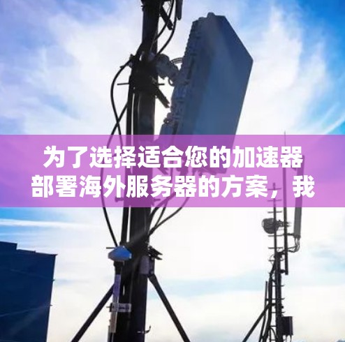 为了选择适合您的加速器部署海外服务器的方案，我们可以按照以下步骤进行分析和决策