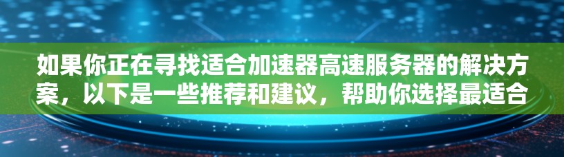如果你正在寻找适合加速器高速服务器的解决方案，以下是一些推荐和建议，帮助你选择最适合的方案
