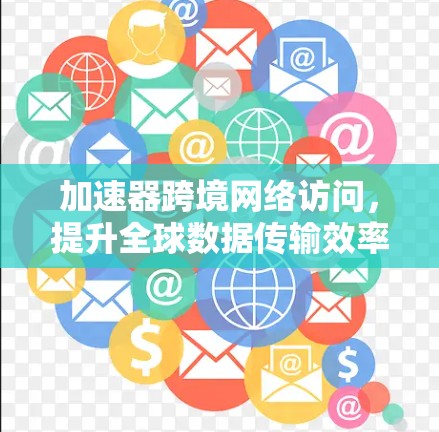 加速器跨境网络访问，提升全球数据传输效率