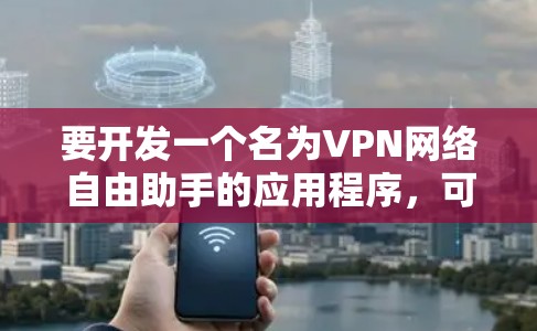 要开发一个名为VPN网络自由助手的应用程序，可以按照以下步骤进行