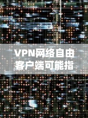 VPN网络自由客户端可能指的是一些提供VPN服务的软件客户端，旨在帮助用户连接到安全的网络环境，保护隐私或绕过地理限制。以下是一些常见的VPN客户端信息
